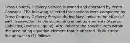 Cross Country Delivery Service is owned and operated by Pedro Gonzalez. The following selected transactions were completed by Cross Country Delivery Service during May: Indicate the effect of each transaction on the accounting equation elements (Assets, Liabilities, Owner's Equity). Also indicate the specific item within the accounting equation element that is affected. To illustrate, the answer to (1) follows: