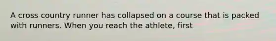 A cross country runner has collapsed on a course that is packed with runners. When you reach the athlete, first