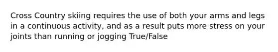 Cross Country skiing requires the use of both your arms and legs in a continuous activity, and as a result puts more stress on your joints than running or jogging True/False