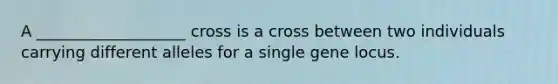 A ___________________ cross is a cross between two individuals carrying different alleles for a single gene locus.