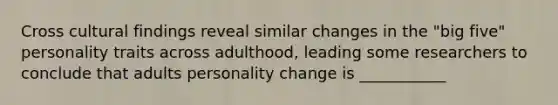 Cross cultural findings reveal similar changes in the "big five" personality traits across adulthood, leading some researchers to conclude that adults personality change is ___________