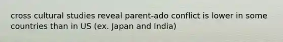 cross cultural studies reveal parent-ado conflict is lower in some countries than in US (ex. Japan and India)