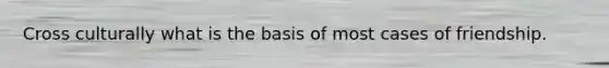 Cross culturally what is the basis of most cases of friendship.
