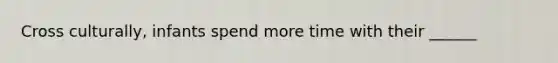 Cross culturally, infants spend more time with their ______