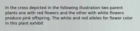 In the cross depicted in the following illustration two parent plants one with red flowers and the other with white flowers produce pink offspring. The white and red alleles for flower color in this plant exhibit