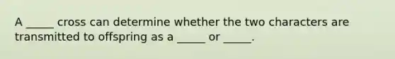 A _____ cross can determine whether the two characters are transmitted to offspring as a _____ or _____.