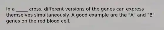 In a _____ cross, different versions of the genes can express themselves simultaneously. A good example are the "A" and "B" genes on the red blood cell.