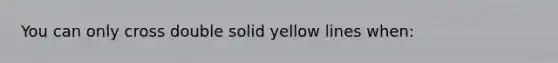 You can only cross double solid yellow lines when: