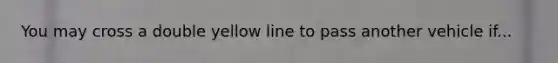 You may cross a double yellow line to pass another vehicle if...