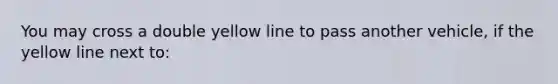 You may cross a double yellow line to pass another vehicle, if the yellow line next to: