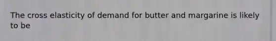The cross elasticity of demand for butter and margarine is likely to be