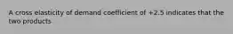 A cross elasticity of demand coefficient of +2.5 indicates that the two products