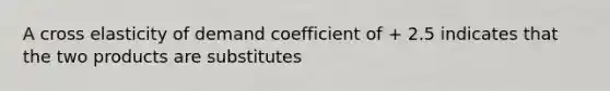 A cross elasticity of demand coefficient of + 2.5 indicates that the two products are substitutes