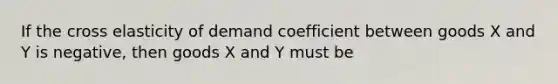 If the cross elasticity of demand coefficient between goods X and Y is negative, then goods X and Y must be