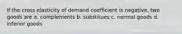 If the cross elasticity of demand coefficient is negative, two goods are a. complements b. substitues c. normal goods d. inferior goods