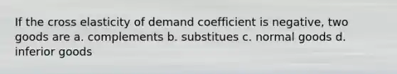 If the cross elasticity of demand coefficient is negative, two goods are a. complements b. substitues c. normal goods d. inferior goods