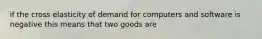 if the cross elasticity of demand for computers and software is negative this means that two goods are