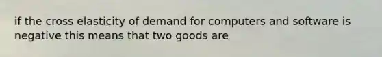 if the cross elasticity of demand for computers and software is negative this means that two goods are