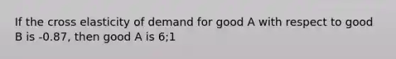 If the cross elasticity of demand for good A with respect to good B is -0.87, then good A is 6;1