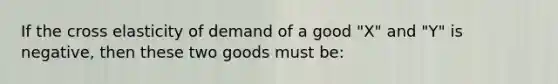 If the cross elasticity of demand of a good "X" and "Y" is negative, then these two goods must be: