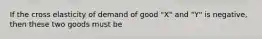 If the cross elasticity of demand of good "X" and "Y" is negative, then these two goods must be