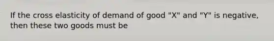 If the cross elasticity of demand of good "X" and "Y" is negative, then these two goods must be
