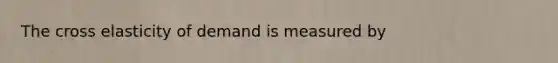 The cross elasticity of demand is measured by