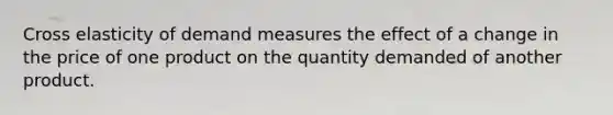 Cross elasticity of demand measures the effect of a change in the price of one product on the quantity demanded of another product.