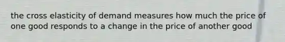 the cross elasticity of demand measures how much the price of one good responds to a change in the price of another good