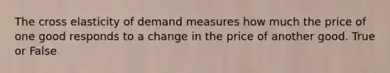 The cross elasticity of demand measures how much the price of one good responds to a change in the price of another good. True or False