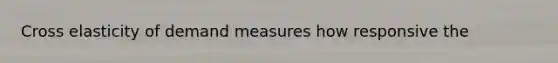 Cross elasticity of demand measures how responsive the