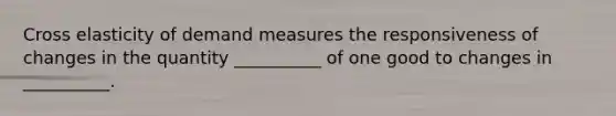 Cross elasticity of demand measures the responsiveness of changes in the quantity __________ of one good to changes in __________.