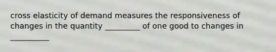 cross elasticity of demand measures the responsiveness of changes in the quantity _________ of one good to changes in __________