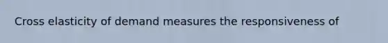 Cross elasticity of demand measures the responsiveness of