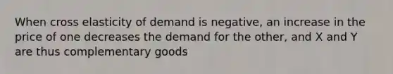 When cross elasticity of demand is negative, an increase in the price of one decreases the demand for the other, and X and Y are thus complementary goods