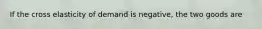 If the cross elasticity of demand is negative, the two goods are