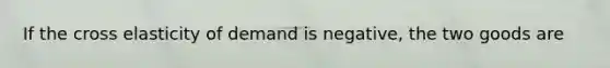 If the cross elasticity of demand is negative, the two goods are