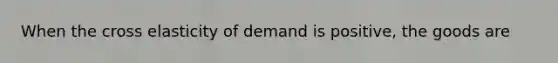 When the cross elasticity of demand is positive, the goods are