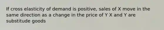 If cross elasticity of demand is positive, sales of X move in the same direction as a change in the price of Y X and Y are substitude goods