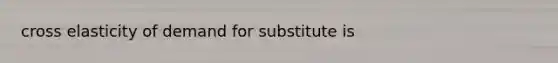 cross elasticity of demand for substitute is