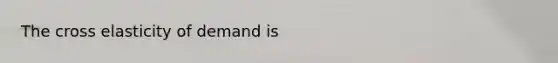 The cross elasticity of demand is