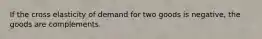 If the cross elasticity of demand for two goods is negative, the goods are complements.