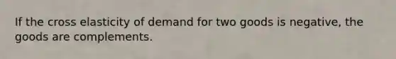 If the cross elasticity of demand for two goods is negative, the goods are complements.