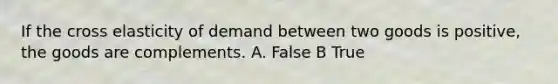 If the cross elasticity of demand between two goods is​ positive, the goods are complements. A. False B True