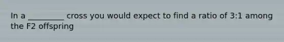 In a _________ cross you would expect to find a ratio of 3:1 among the F2 offspring