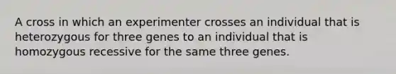 A cross in which an experimenter crosses an individual that is heterozygous for three genes to an individual that is homozygous recessive for the same three genes.