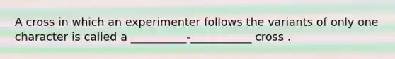 A cross in which an experimenter follows the variants of only one character is called a __________-___________ cross .