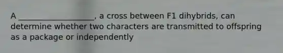 A ___________________, a cross between F1 dihybrids, can determine whether two characters are transmitted to offspring as a package or independently