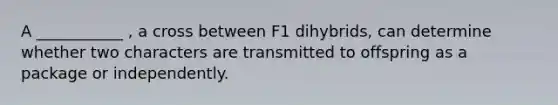 A ___________ , a cross between F1 dihybrids, can determine whether two characters are transmitted to offspring as a package or independently.