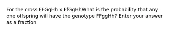 For the cross FFGgHh x FfGgHhWhat is the probability that any one offspring will have the genotype FFggHh? Enter your answer as a fraction